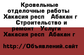 Кровельные, отделочные работы - Хакасия респ., Абакан г. Строительство и ремонт » Услуги   . Хакасия респ.,Абакан г.